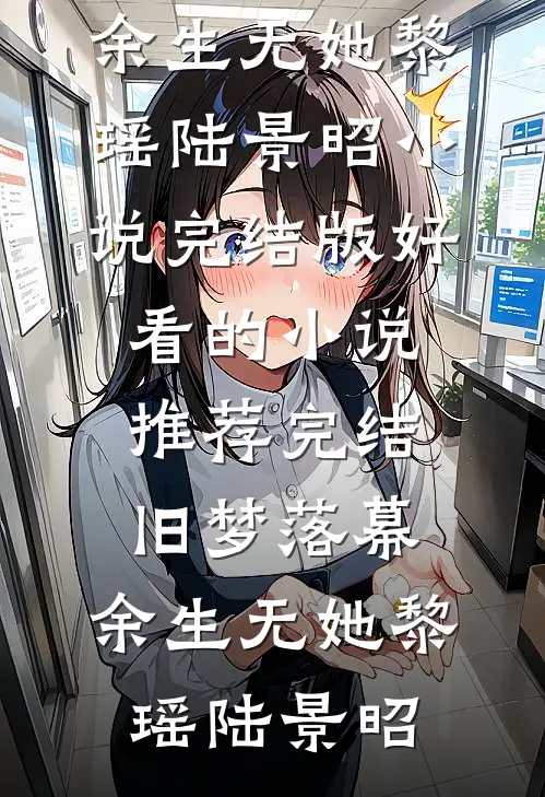 旧梦落幕，余生无她黎瑶陆景昭小说完结版_好看的小说推荐完结旧梦落幕，余生无她黎瑶陆景昭