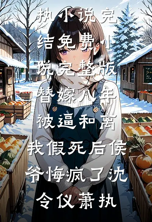 替嫁八年被逼和离，我假死后侯爷悔疯了(沈令仪萧执)小说完结_免费小说完整版替嫁八年被逼和离，我假死后侯爷悔疯了沈令仪萧执