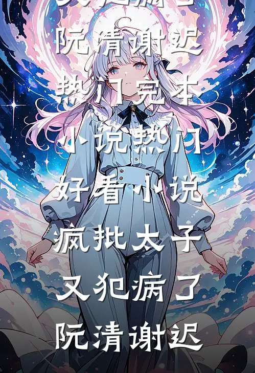 疯批太子又犯病了(阮清谢迟)热门完本小说_热门好看小说疯批太子又犯病了阮清谢迟
