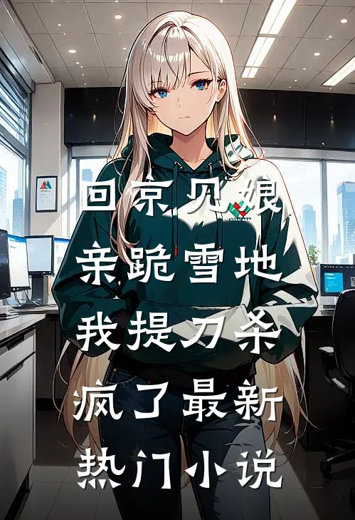 回京见娘亲跪雪地，我提刀杀疯了最新热门小说