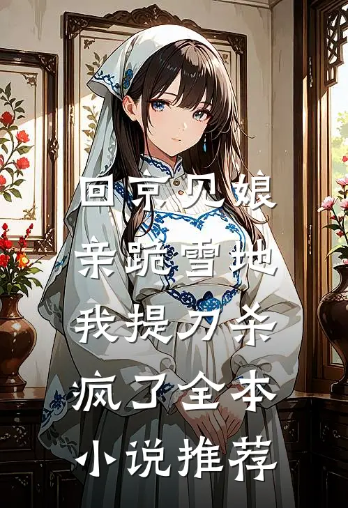 回京见娘亲跪雪地，我提刀杀疯了全本小说推荐