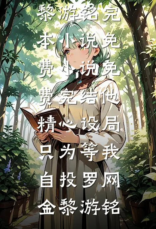 他精心设局，只为等我自投罗网金黎游铭完本小说免费_小说免费完结他精心设局，只为等我自投罗网(金黎游铭)