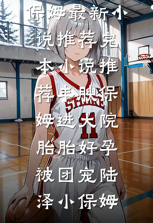 丰腴保姆进大院，胎胎好孕被团宠(陆泽小保姆)最新小说推荐_完本小说推荐丰腴保姆进大院，胎胎好孕被团宠(陆泽小保姆)