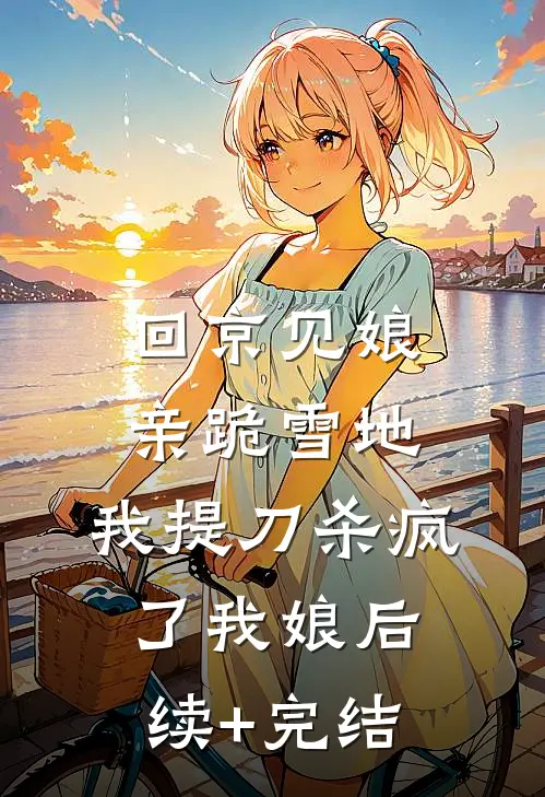 回京见娘亲跪雪地，我提刀杀疯了我娘后续+完结