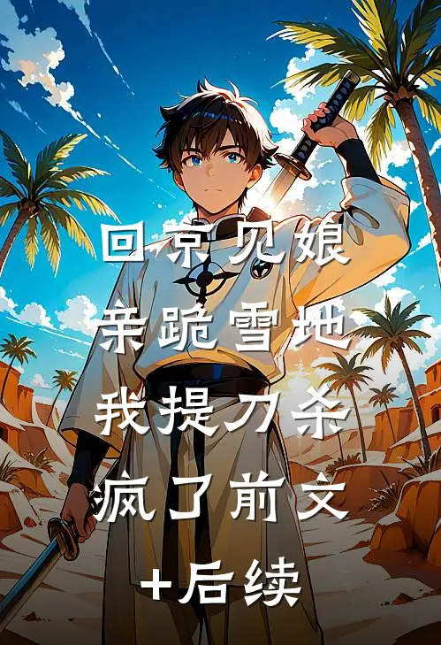 回京见娘亲跪雪地，我提刀杀疯了前文+后续