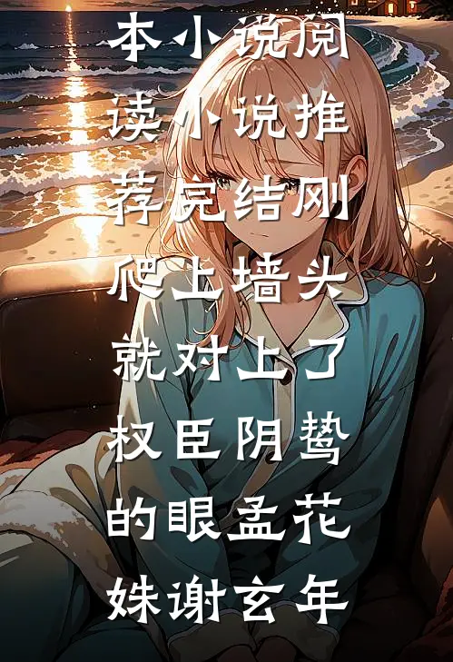 刚爬上墙头，就对上了权臣阴鸷的眼孟花姝谢玄年完本小说阅读_小说推荐完结刚爬上墙头，就对上了权臣阴鸷的眼孟花姝谢玄年