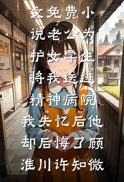 老公为护女学生将我送进精神病院，我失忆后他却后悔了(顾淮川许知微)完本小说阅读_全文免费小说老公为护女学生将我送进精神病院，我失忆后他却后悔了(顾淮川许知微)