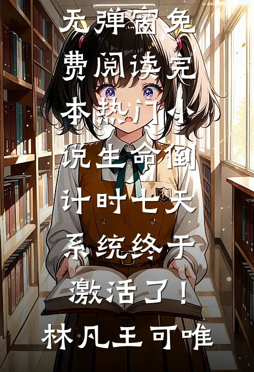生命倒计时七天，系统终于激活了！(林凡王可唯)无弹窗免费阅读_完本热门小说生命倒计时七天，系统终于激活了！(林凡王可唯)