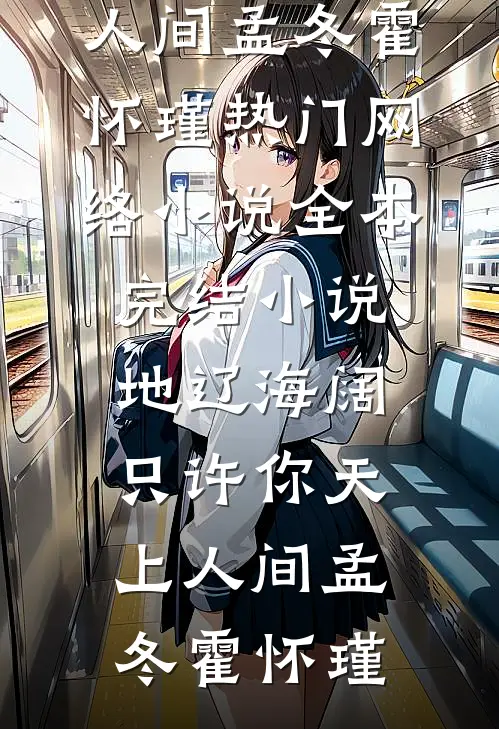 地辽海阔，只许你天上人间(孟冬霍怀瑾)热门网络小说_全本完结小说地辽海阔，只许你天上人间(孟冬霍怀瑾)