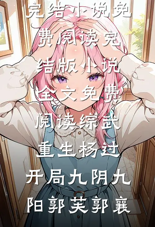综武：重生杨过，开局九阴九阳郭芙郭襄完结小说免费阅读_完结版小说全文免费阅读综武：重生杨过，开局九阴九阳郭芙郭襄