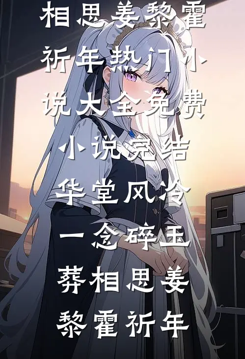 华堂风冷，一念碎玉葬相思(姜黎霍祈年)热门小说大全_免费小说完结华堂风冷，一念碎玉葬相思(姜黎霍祈年)
