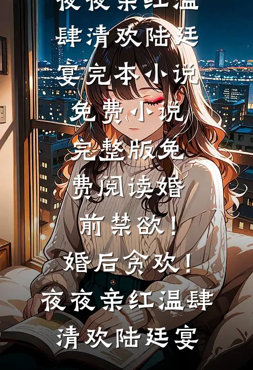 婚前禁欲！婚后贪欢！夜夜亲红温肆清欢陆廷宴完本小说免费_小说完整版免费阅读婚前禁欲！婚后贪欢！夜夜亲红温肆清欢陆廷宴