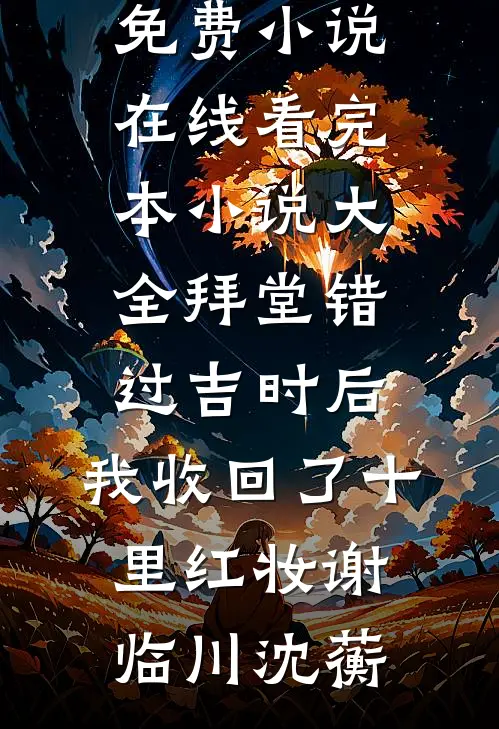 拜堂错过吉时后，我收回了十里红妆谢临川沈蘅免费小说在线看_完本小说大全拜堂错过吉时后，我收回了十里红妆(谢临川沈蘅)