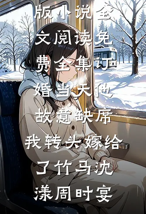 订婚当天他故意缺席，我转头嫁给了竹马沈漾周时宴免费阅读完整版小说_全文阅读免费全集订婚当天他故意缺席，我转头嫁给了竹马沈漾周时宴