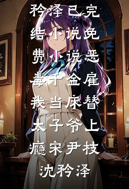 恶毒千金雇我当床替，太子爷上瘾宋尹枝沈矜泽已完结小说_免费小说恶毒千金雇我当床替，太子爷上瘾(宋尹枝沈矜泽)