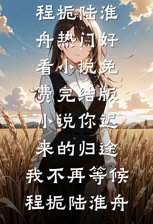你迟来的归途，我不再等候(程栀陆淮舟)热门好看小说_免费完结版小说你迟来的归途，我不再等候程栀陆淮舟