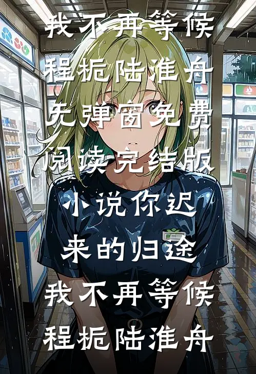 你迟来的归途，我不再等候(程栀陆淮舟)无弹窗免费阅读_完结版小说你迟来的归途，我不再等候程栀陆淮舟