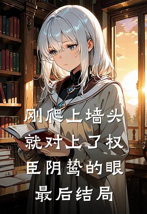 刚爬上墙头，就对上了权臣阴鸷的眼最后结局