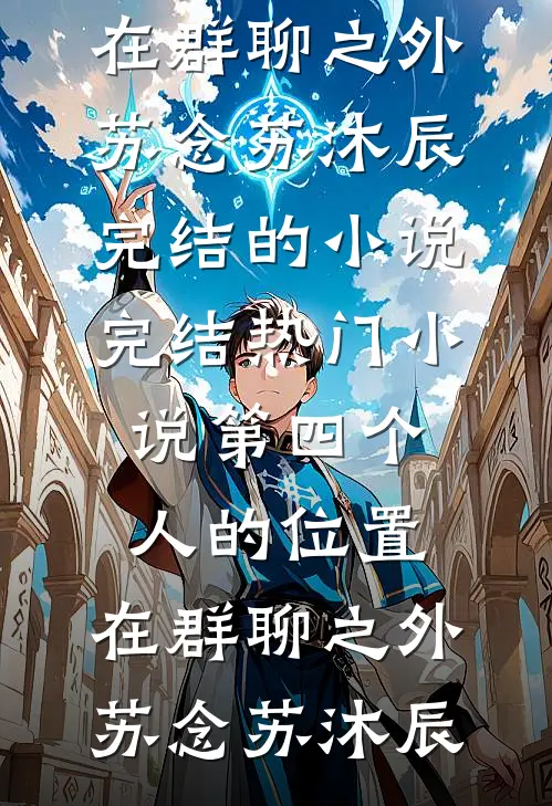第四个人的位置，在群聊之外苏念苏沐辰完结的小说_完结热门小说第四个人的位置，在群聊之外(苏念苏沐辰)