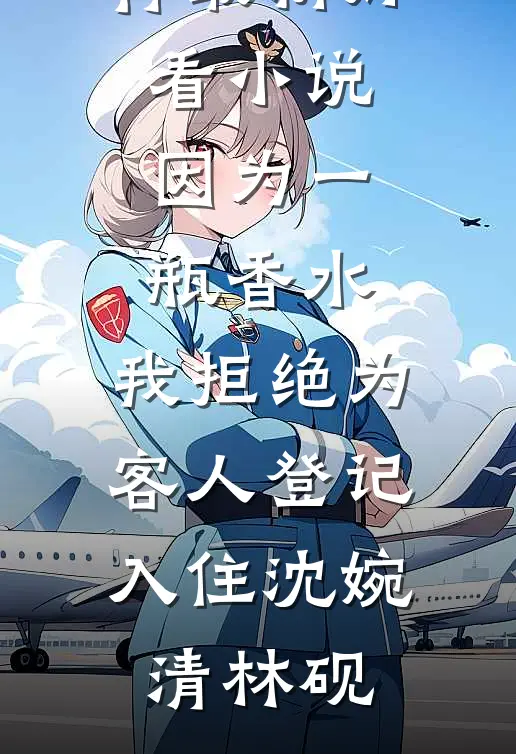 因为一瓶香水，我拒绝为客人登记入住沈婉清林砚小说完结推荐_最新好看小说因为一瓶香水，我拒绝为客人登记入住(沈婉清林砚)