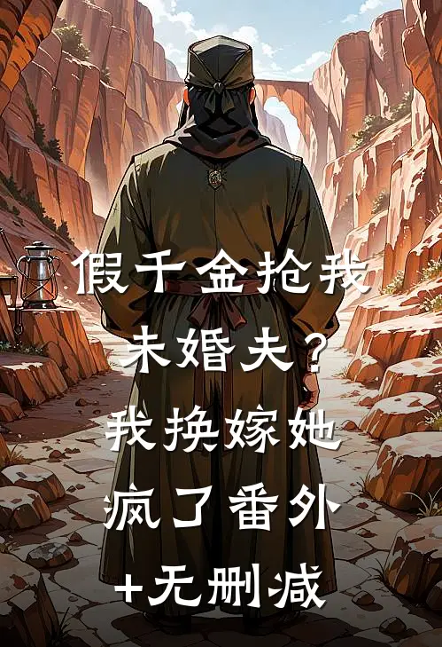 假千金抢我未婚夫？我换嫁她疯了番外+无删减
