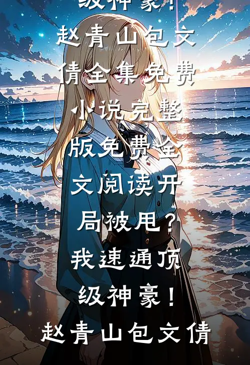 开局被甩？我速通顶级神豪！(赵青山包文倩)全集免费小说_完整版免费全文阅读开局被甩？我速通顶级神豪！赵青山包文倩