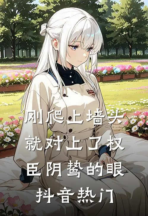刚爬上墙头，就对上了权臣阴鸷的眼抖音热门