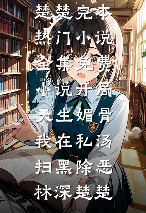 开局天生媚骨，我在私汤扫黑除恶林深楚楚完本热门小说_全集免费小说开局天生媚骨，我在私汤扫黑除恶(林深楚楚)