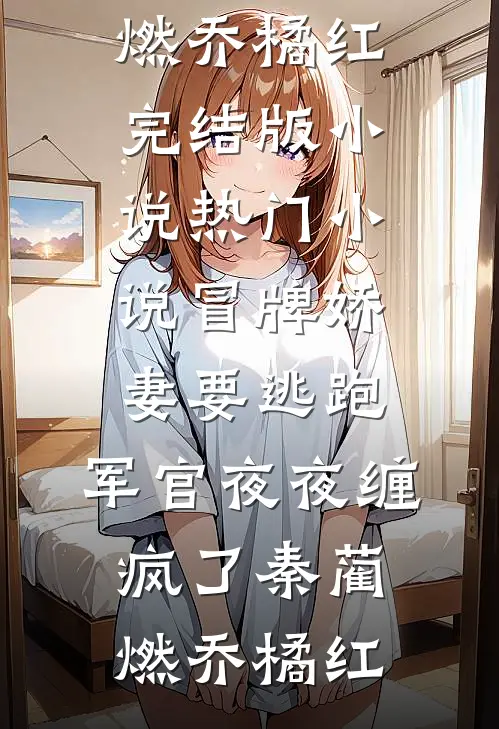 冒牌娇妻要逃跑，军官夜夜缠疯了(秦蔺燃乔橘红)完结版小说_热门小说冒牌娇妻要逃跑，军官夜夜缠疯了秦蔺燃乔橘红