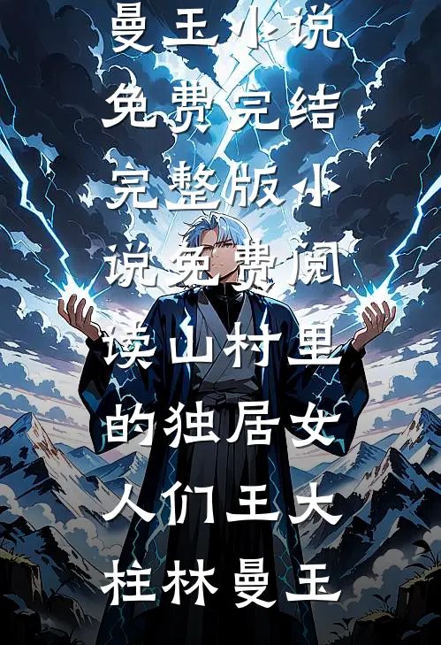 山村里的独居女人们王大柱林曼玉小说免费完结_完整版小说免费阅读山村里的独居女人们(王大柱林曼玉)