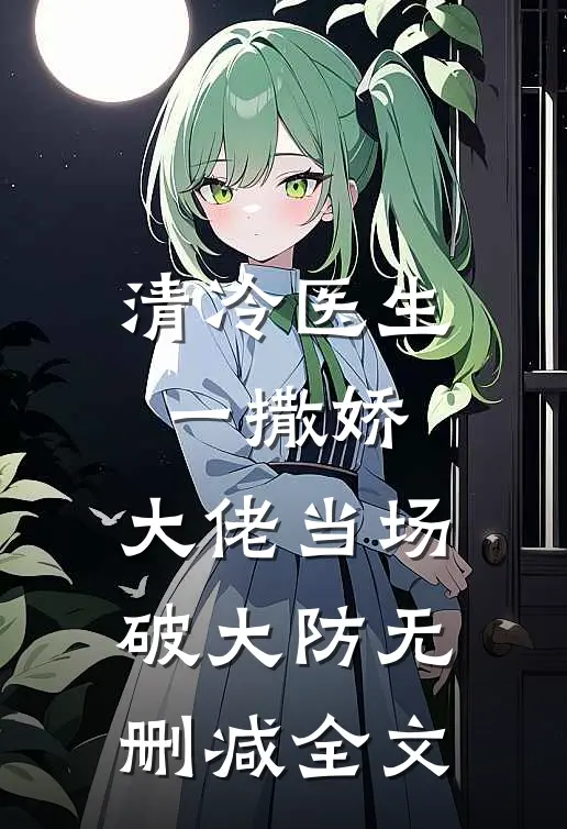 清冷医生一撒娇，大佬当场破大防无删减全文