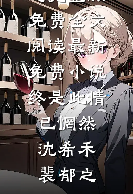 终是此情已惘然沈希禾裴郁之完整版免费全文阅读_最新免费小说终是此情已惘然沈希禾裴郁之