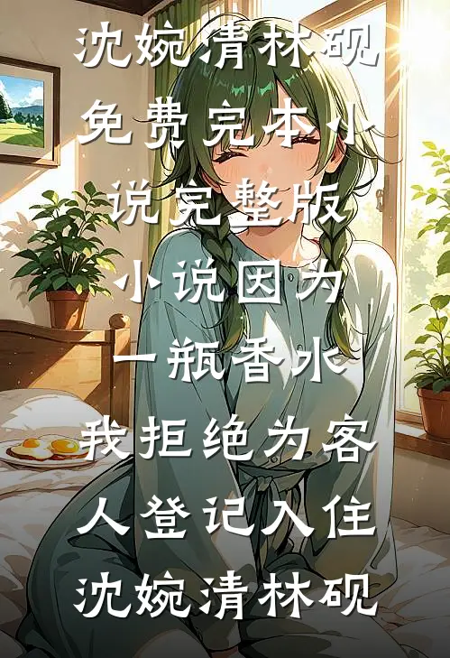 因为一瓶香水，我拒绝为客人登记入住(沈婉清林砚)免费完本小说_完整版小说因为一瓶香水，我拒绝为客人登记入住沈婉清林砚
