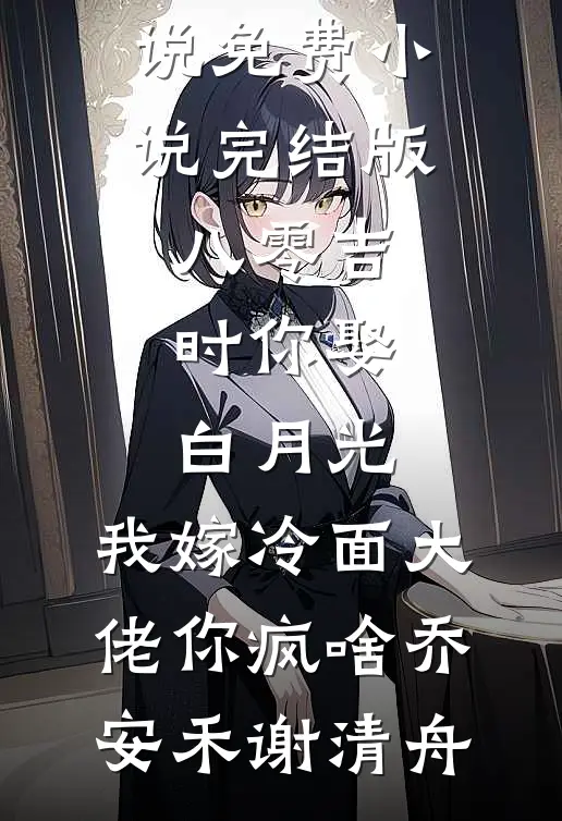 八零吉时你娶白月光，我嫁冷面大佬你疯啥乔安禾谢清舟最新好看小说_免费小说完结版八零吉时你娶白月光，我嫁冷面大佬你疯啥乔安禾谢清舟