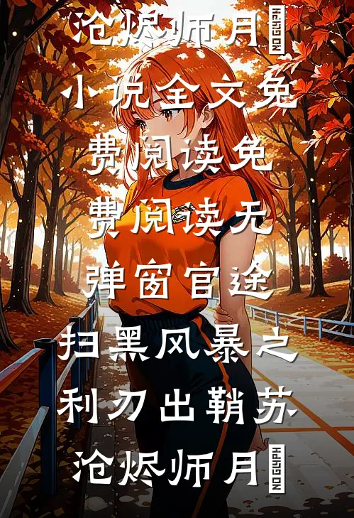 官途：扫黑风暴之利刃出鞘苏沧烬师月琀小说全文免费阅读_免费阅读无弹窗官途：扫黑风暴之利刃出鞘苏沧烬师月琀