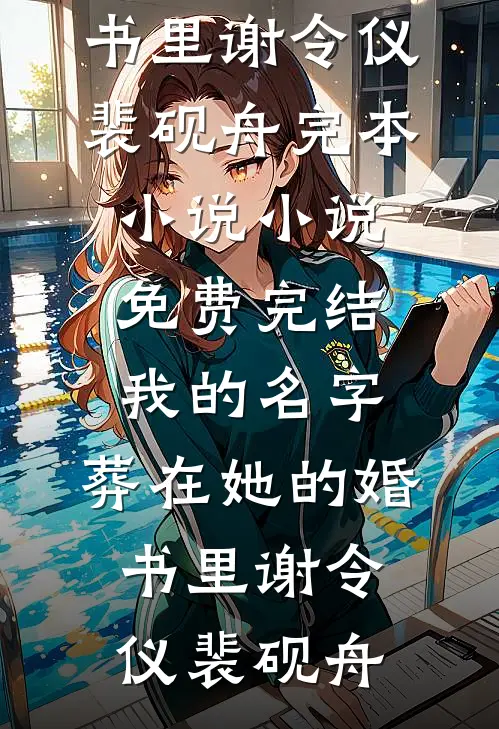 我的名字，葬在她的婚书里谢令仪裴砚舟完本小说_小说免费完结我的名字，葬在她的婚书里(谢令仪裴砚舟)