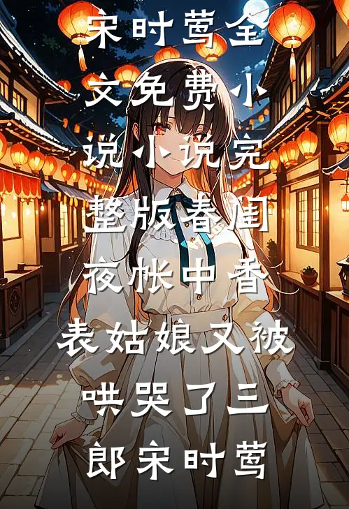 春闺夜帐中香，表姑娘又被哄哭了(三郎宋时莺)全文免费小说_小说完整版春闺夜帐中香，表姑娘又被哄哭了(三郎宋时莺)
