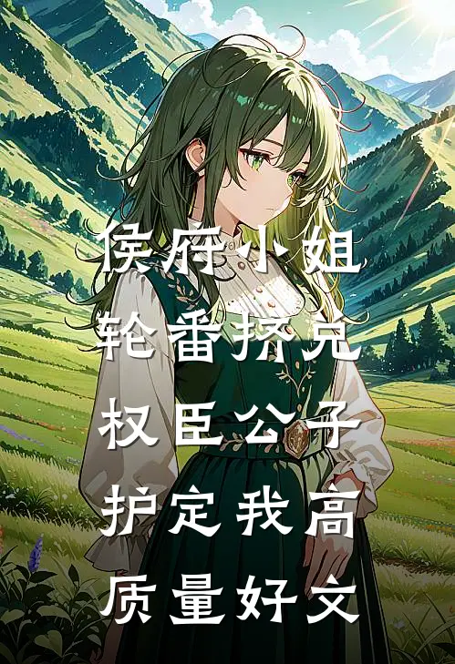 侯府小姐轮番挤兑，权臣公子护定我高质量好文