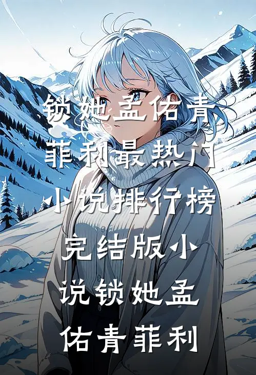 锁她(孟佑青菲利)最热门小说排行榜_完结版小说锁她孟佑青菲利