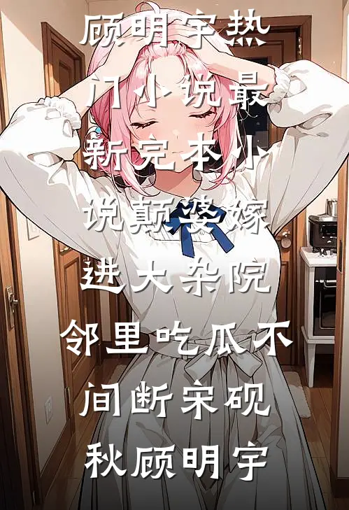 颠婆嫁进大杂院，邻里吃瓜不间断宋砚秋顾明宇热门小说_最新完本小说颠婆嫁进大杂院，邻里吃瓜不间断(宋砚秋顾明宇)