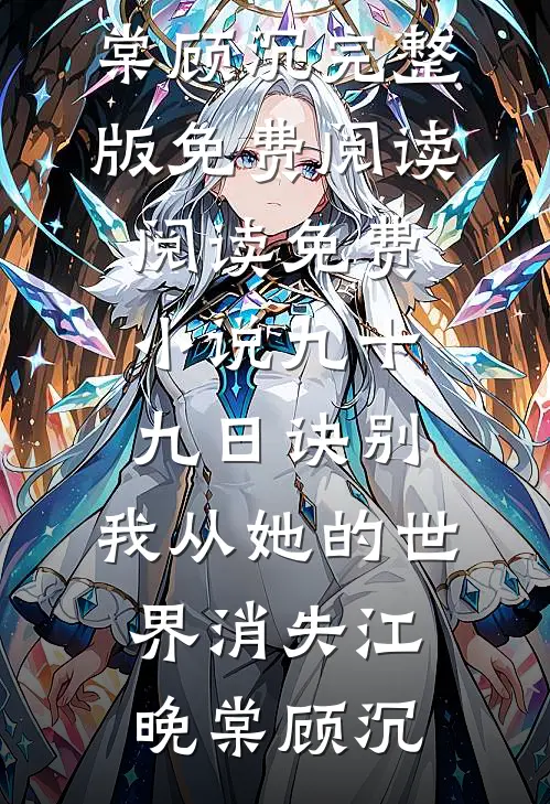 九十九日诀别，我从她的世界消失(江晚棠顾沉)完整版免费阅读_阅读免费小说九十九日诀别，我从她的世界消失(江晚棠顾沉)