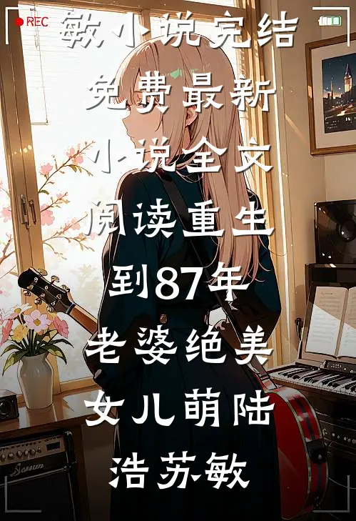 重生到87年，老婆绝美女儿萌陆浩苏敏小说完结免费_最新小说全文阅读重生到87年，老婆绝美女儿萌陆浩苏敏
