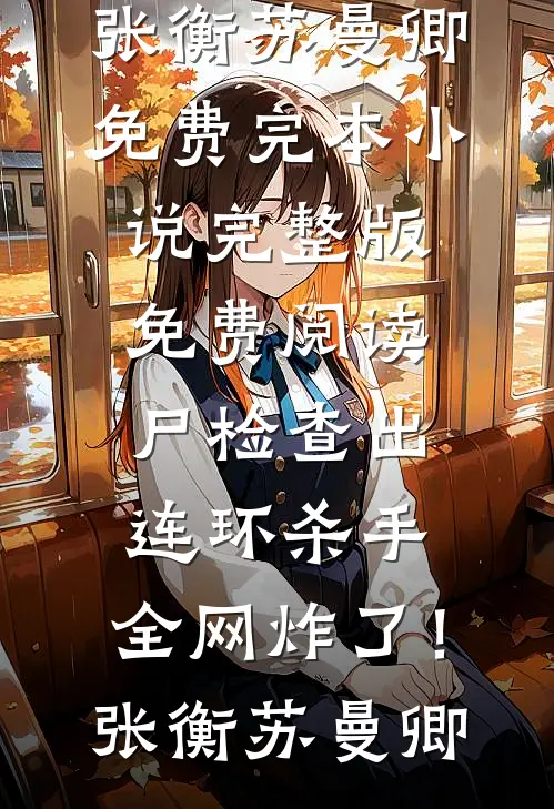 尸检查出连环杀手，全网炸了！(张衡苏曼卿)免费完本小说_完整版免费阅读尸检查出连环杀手，全网炸了！(张衡苏曼卿)