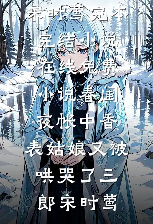 春闺夜帐中香，表姑娘又被哄哭了(三郎宋时莺)完本完结小说_在线免费小说春闺夜帐中香，表姑娘又被哄哭了三郎宋时莺