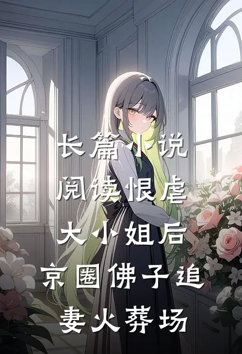 长篇小说阅读恨虐大小姐后，京圈佛子追妻火葬场