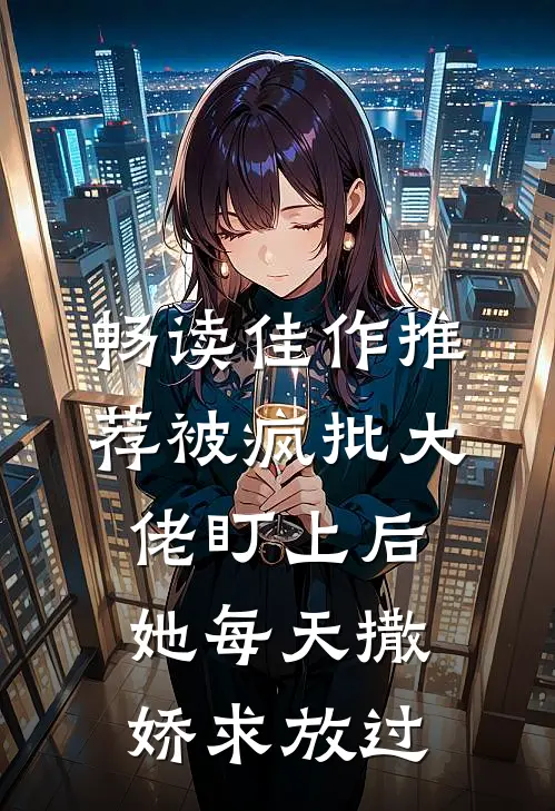 畅读佳作推荐被疯批大佬盯上后，她每天撒娇求放过