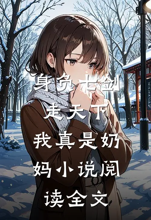 身负七剑走天下:我真是奶妈小说阅读全文
