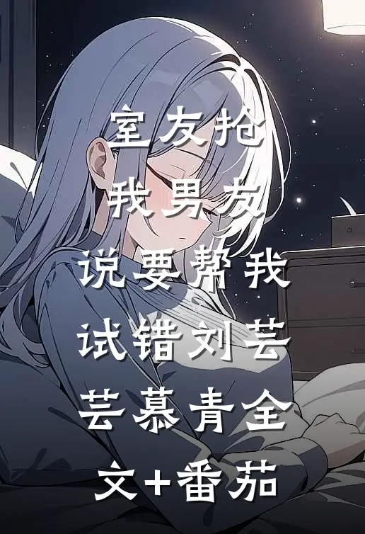 室友抢我男友，说要帮我试错刘芸芸慕青全文+番茄