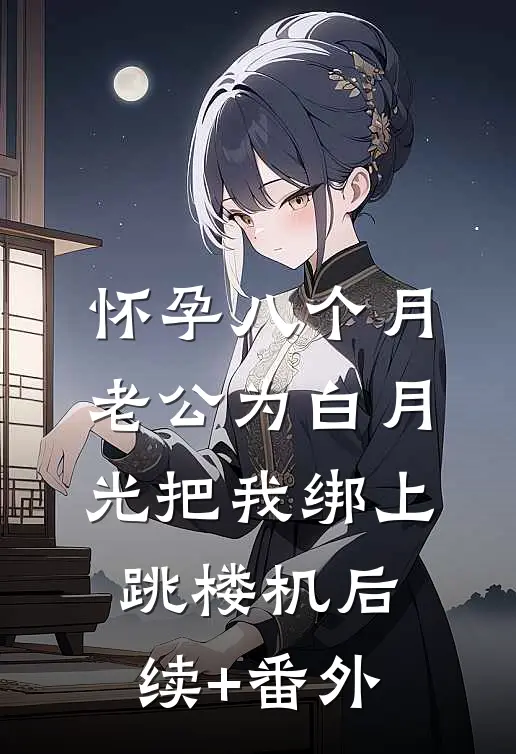 怀孕八个月，老公为白月光把我绑上跳楼机后续+番外