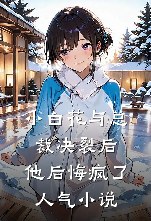 小白花与总裁决裂后，他后悔疯了人气小说
